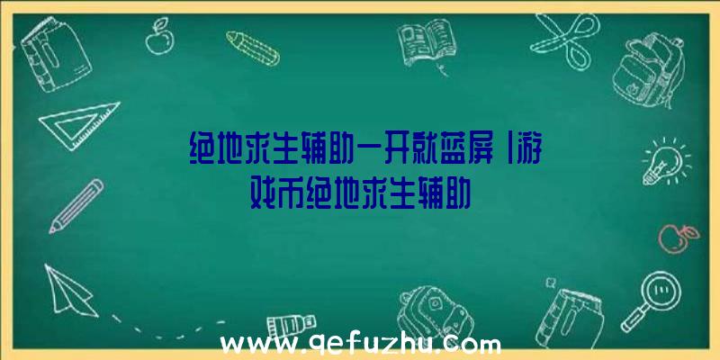 「绝地求生辅助一开就蓝屏」|游戏币绝地求生辅助